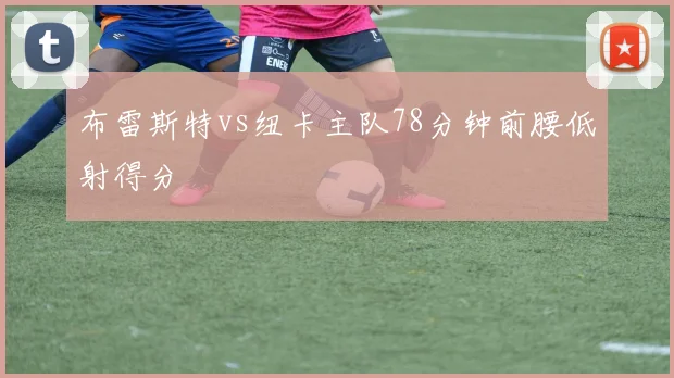 布雷斯特vs纽卡主队78分钟前腰低射得分