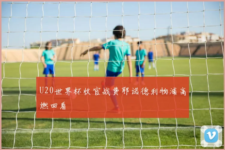 U20世界杯收官战费耶诺德利物浦高燃回看