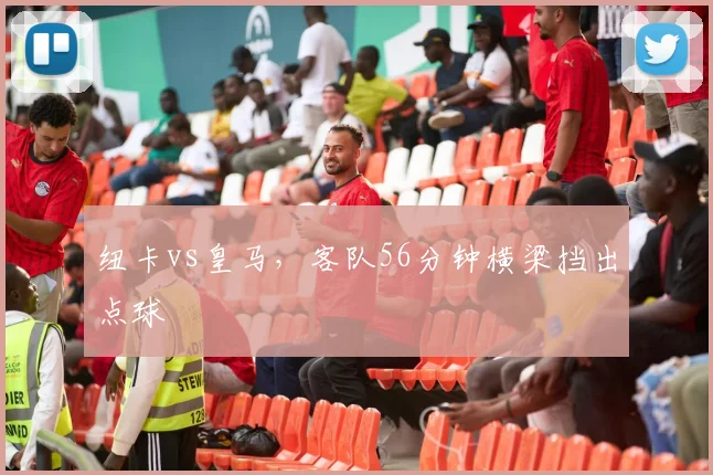 纽卡vs皇马，客队56分钟横梁挡出点球