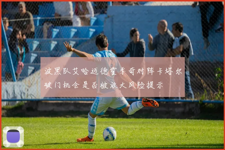 波黑队艾哈迈德霍季奇对阵卡塔尔破门机会是否被放大风险提示