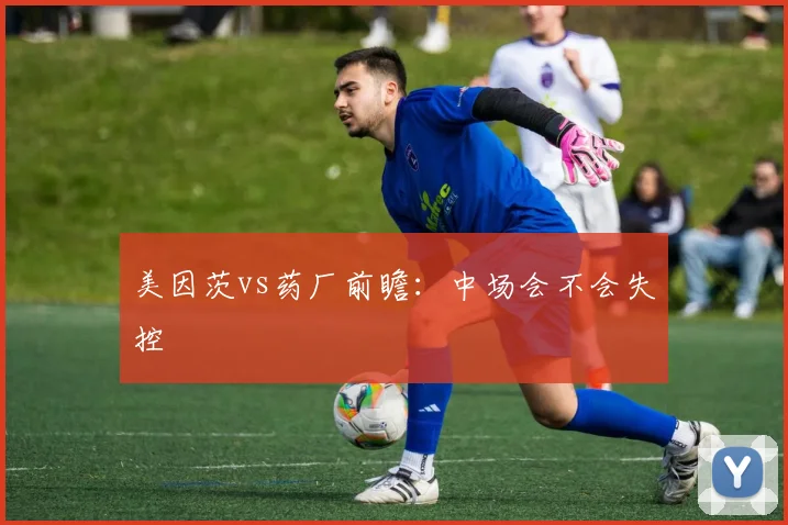 美因茨vs药厂前瞻:中场会不会失控