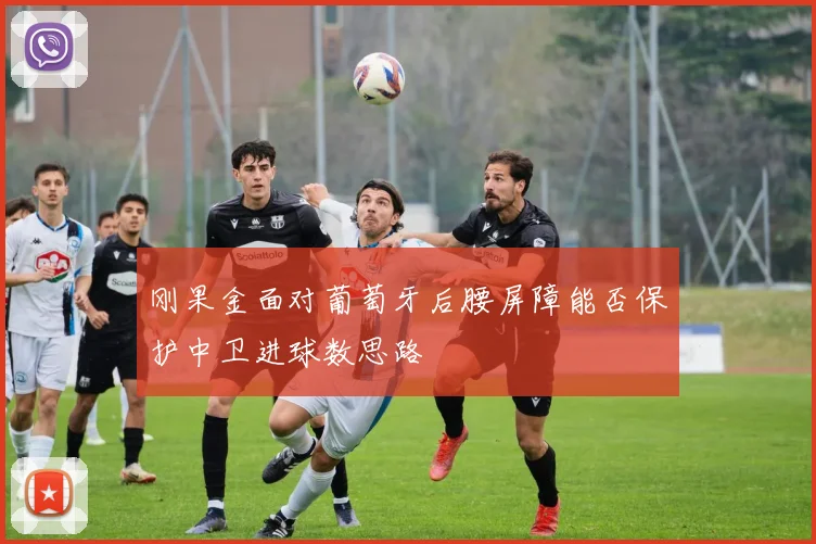 刚果金面对葡萄牙后腰屏障能否保护中卫进球数思路