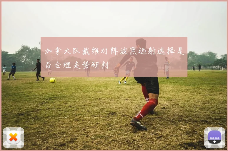 加拿大队戴维对阵波黑远射选择是否合理走势研判