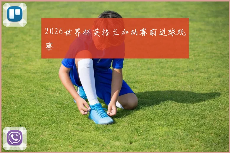 2026世界杯英格兰加纳赛前进球观察