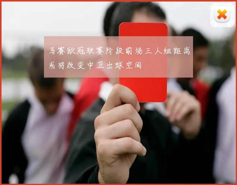 马赛欧冠联赛阶段前场三人组距离或将改变中卫出球空间