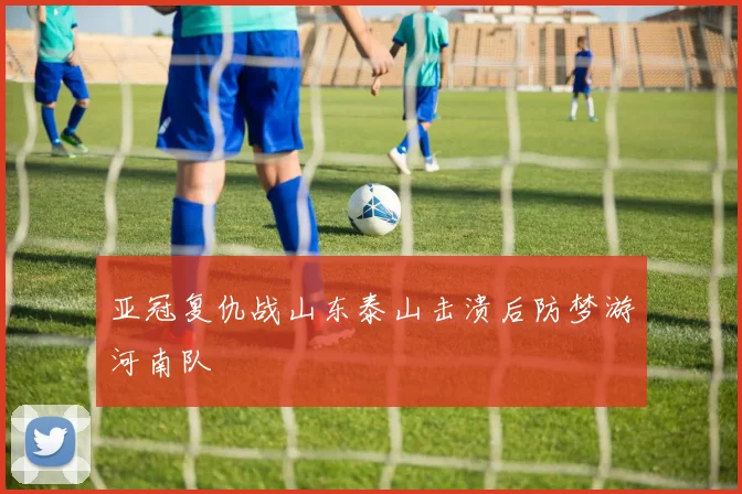亚冠复仇战山东泰山击溃后防梦游河南队