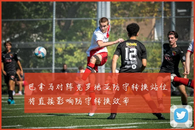 巴拿马对阵克罗地亚防守转换站位将直接影响防守转换效率