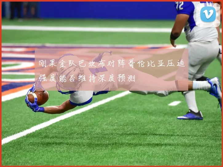 刚果金队巴坎布对阵哥伦比亚压迫强度能否维持深度预测