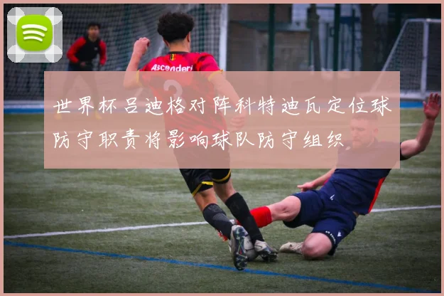 世界杯吕迪格对阵科特迪瓦定位球防守职责将影响球队防守组织
