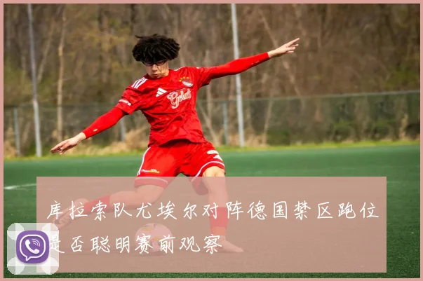 库拉索队尤埃尔对阵德国禁区跑位是否聪明赛前观察