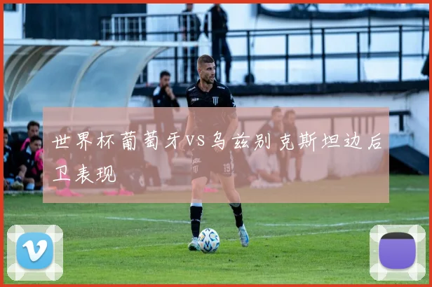 世界杯葡萄牙vs乌兹别克斯坦边后卫表现