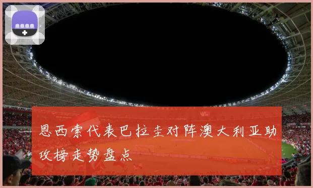 恩西索代表巴拉圭对阵澳大利亚助攻榜走势盘点