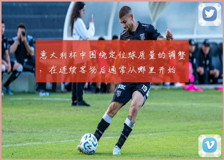 意大利杯中围绕定位球质量的调整,在连续客场后通常从哪里开始