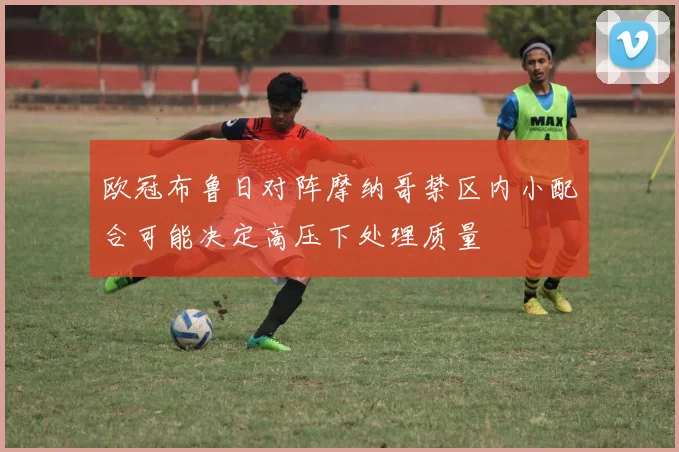 欧冠布鲁日对阵摩纳哥禁区内小配合可能决定高压下处理质量