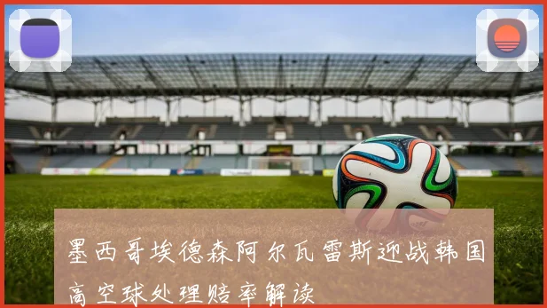墨西哥埃德森阿尔瓦雷斯迎战韩国高空球处理赔率解读