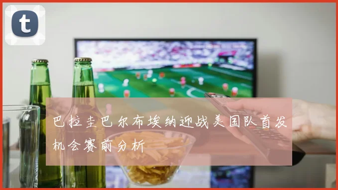 巴拉圭巴尔布埃纳迎战美国队首发机会赛前分析