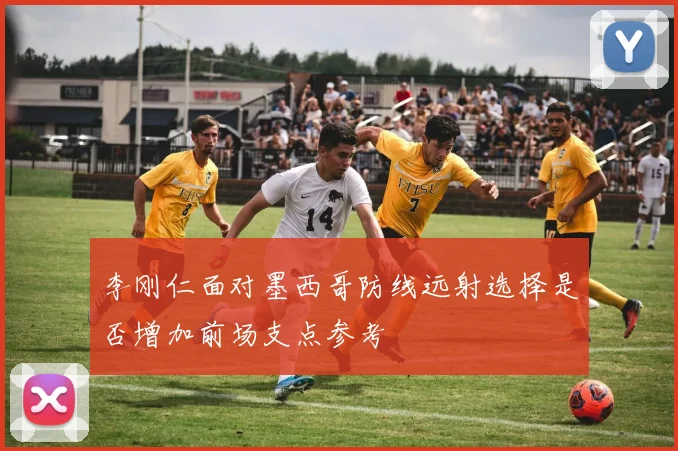 李刚仁面对墨西哥防线远射选择是否增加前场支点参考