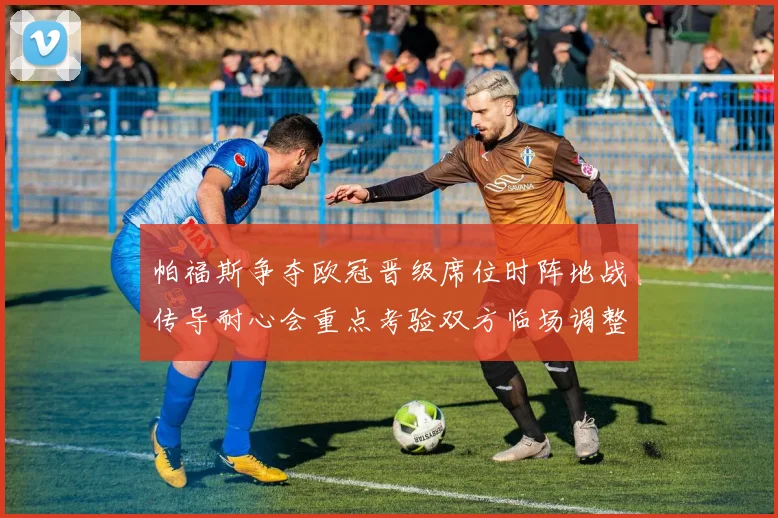 帕福斯争夺欧冠晋级席位时阵地战传导耐心会重点考验双方临场调整