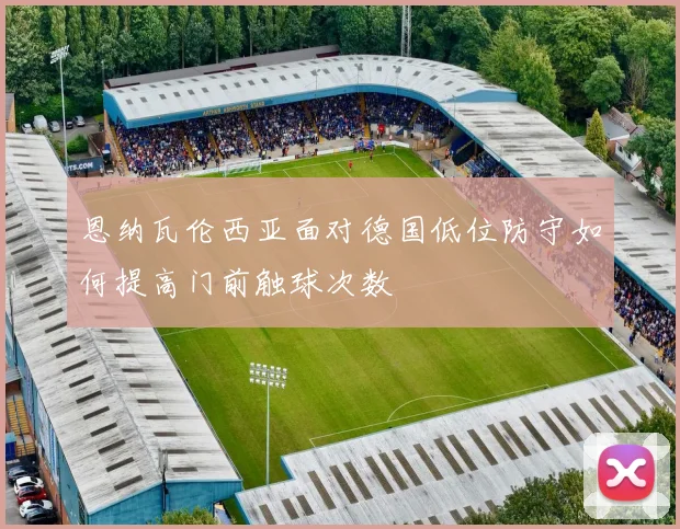 恩纳瓦伦西亚面对德国低位防守如何提高门前触球次数