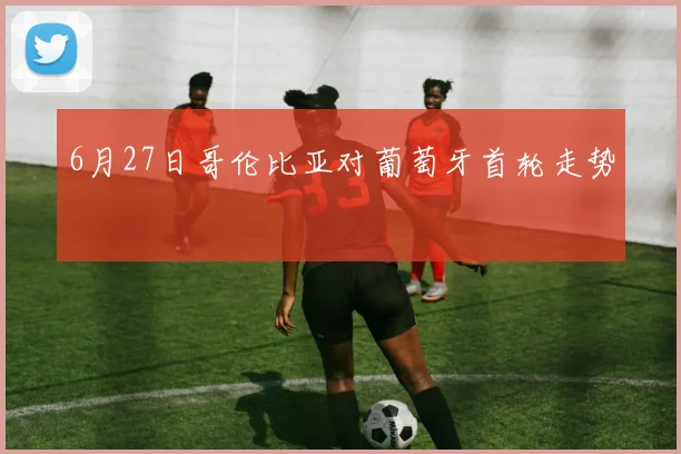 6月27日哥伦比亚对葡萄牙首轮走势