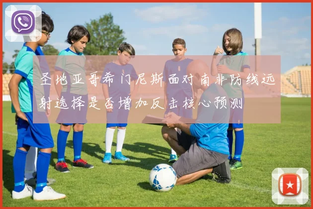 圣地亚哥希门尼斯面对南非防线远射选择是否增加反击核心预测