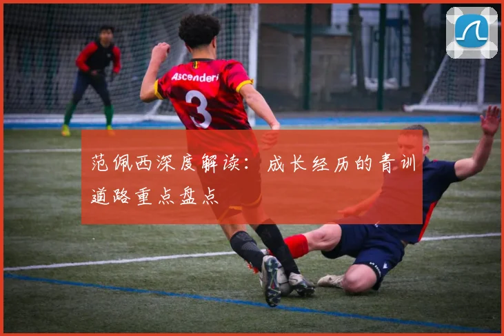 范佩西深度解读：成长经历的青训道路重点盘点