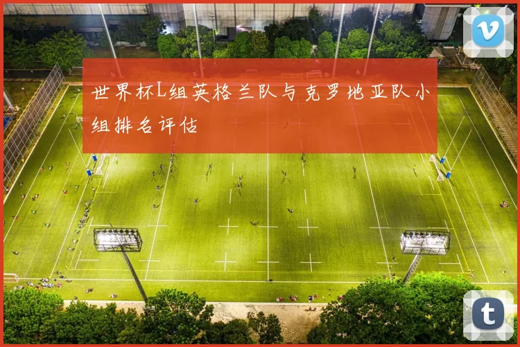 世界杯L组英格兰队与克罗地亚队小组排名评估