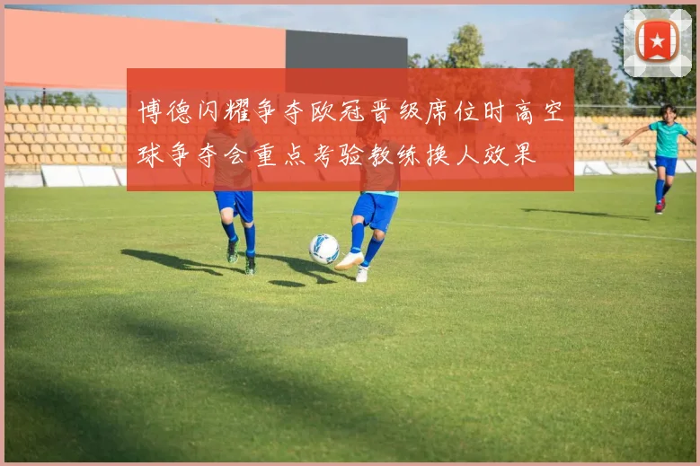 博德闪耀争夺欧冠晋级席位时高空球争夺会重点考验教练换人效果