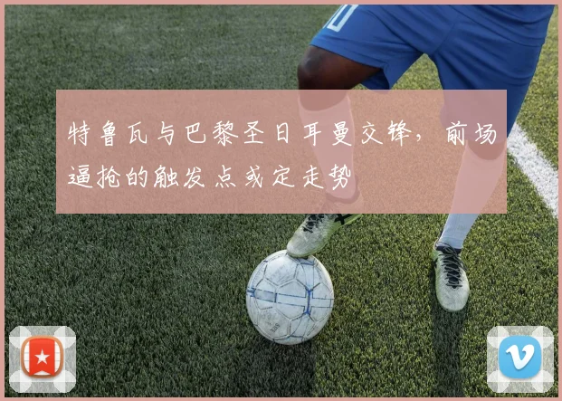 特鲁瓦与巴黎圣日耳曼交锋，前场逼抢的触发点或定走势
