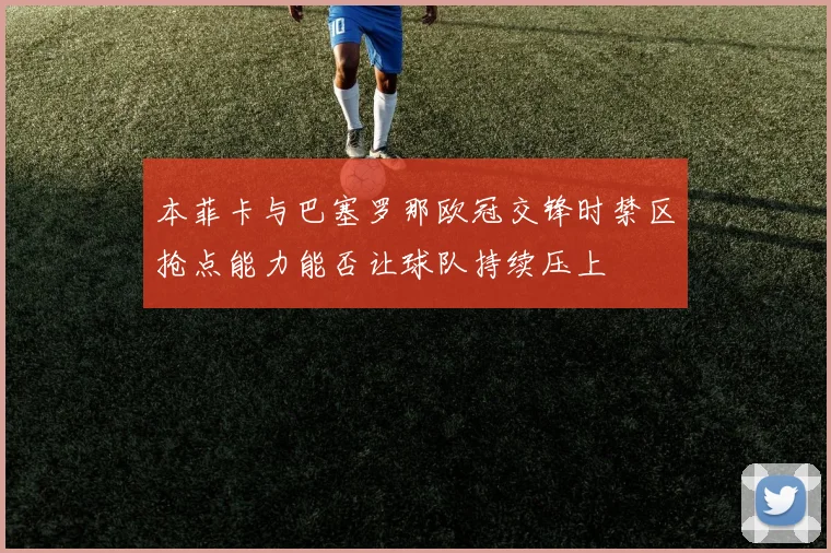 本菲卡与巴塞罗那欧冠交锋时禁区抢点能力能否让球队持续压上