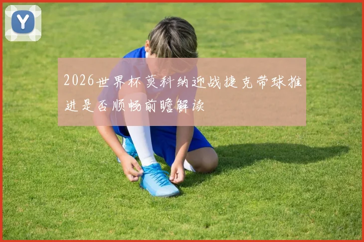 2026世界杯莫科纳迎战捷克带球推进是否顺畅前瞻解读