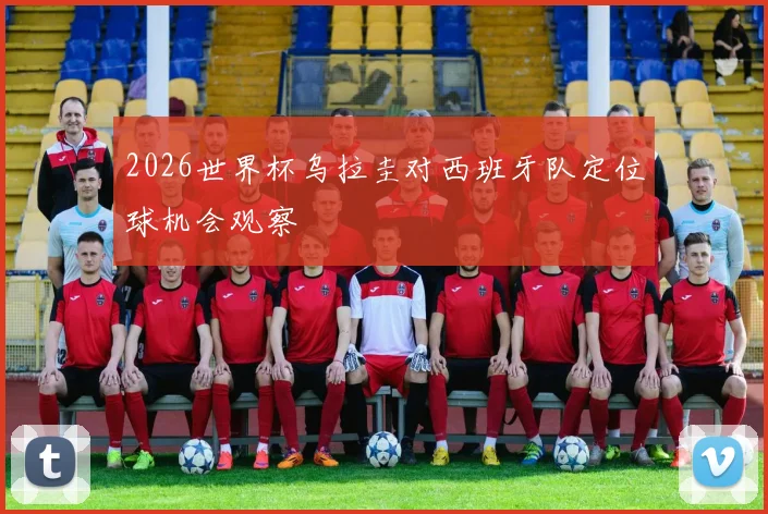 2026世界杯乌拉圭对西班牙队定位球机会观察