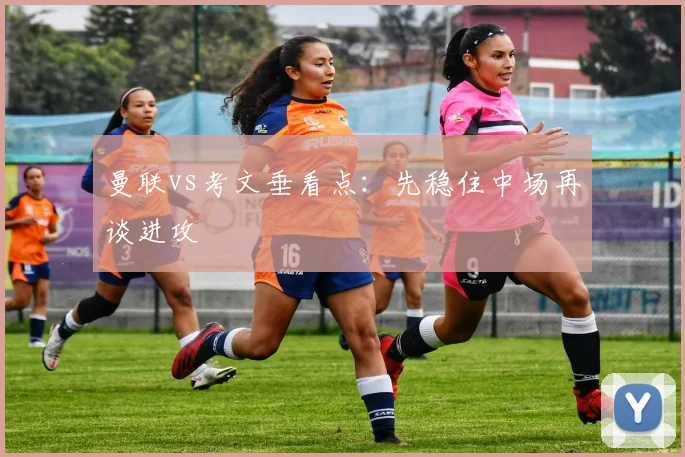 曼联vs考文垂看点:先稳住中场再谈进攻