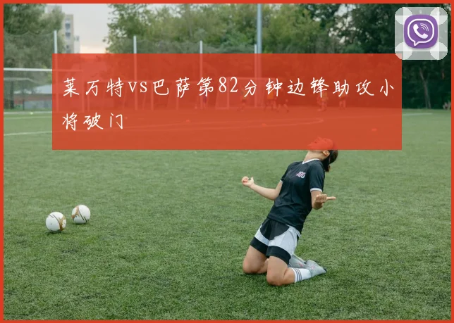 莱万特vs巴萨第82分钟边锋助攻小将破门