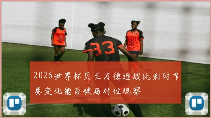 2026世界杯贝兰万德迎战比利时节奏变化能否破局对位观察
