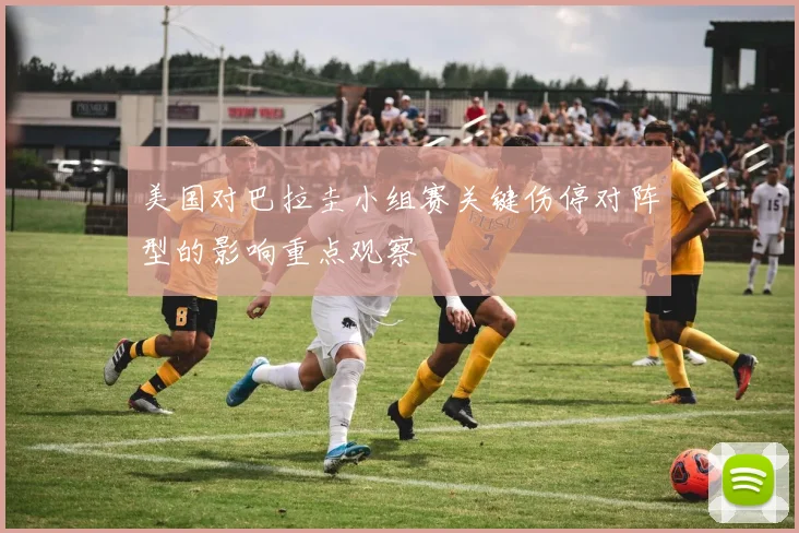 美国对巴拉圭小组赛关键伤停对阵型的影响重点观察