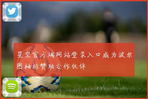 星空官方端网站登录入口成为波尔图袖标赞助合作伙伴