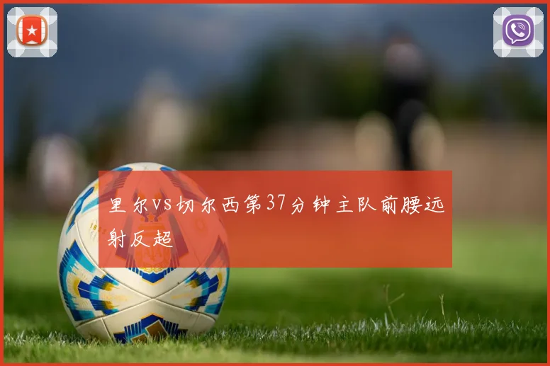 里尔vs切尔西第37分钟主队前腰远射反超