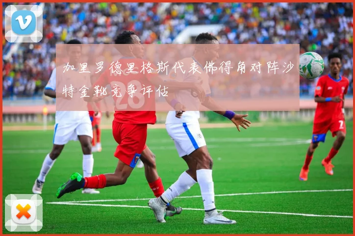 加里罗德里格斯代表佛得角对阵沙特金靴竞争评估